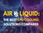AIR VS LIQUID: THE BEST CPU COOLING SOLUTIONS COMPARED